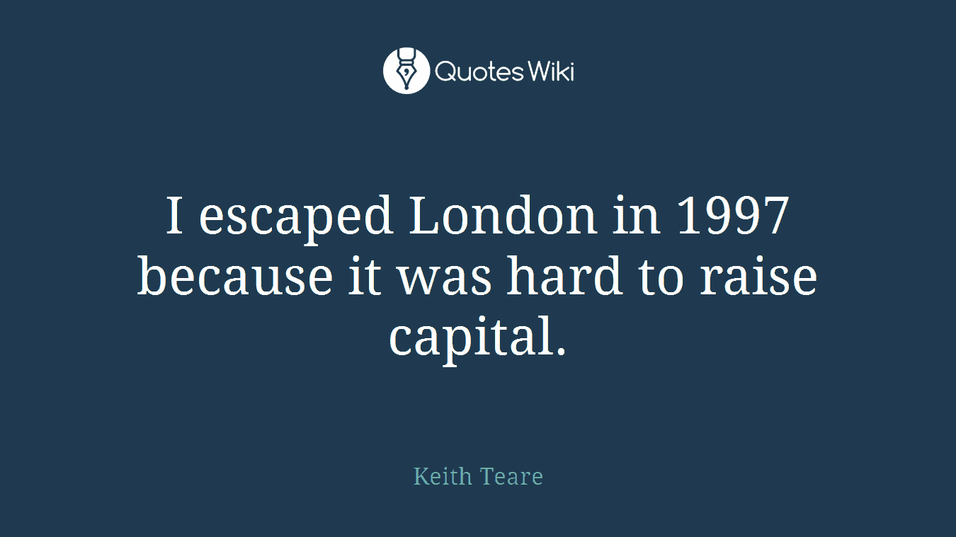 I escaped London in 1997 because it was hard to raise capital.