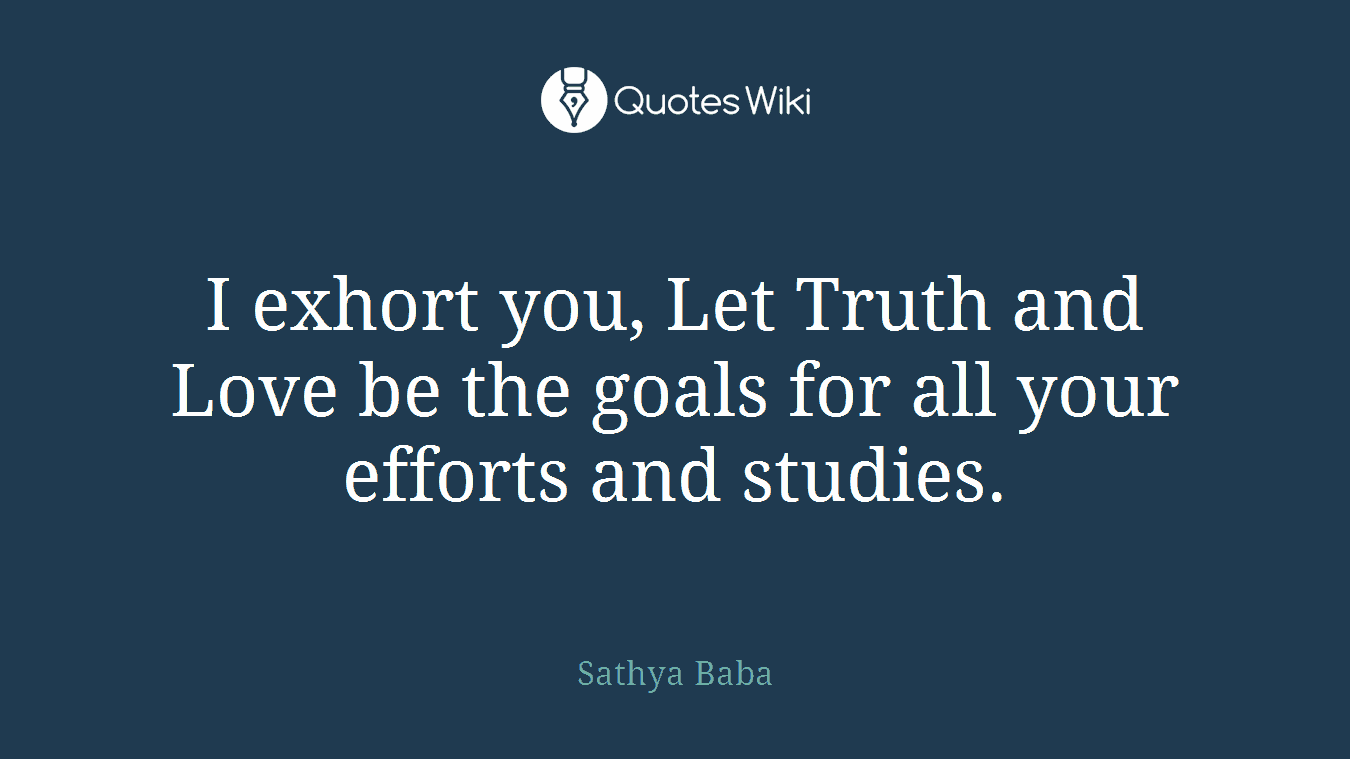 I exhort you, Let Truth and Love be the goals for all your efforts and studies.