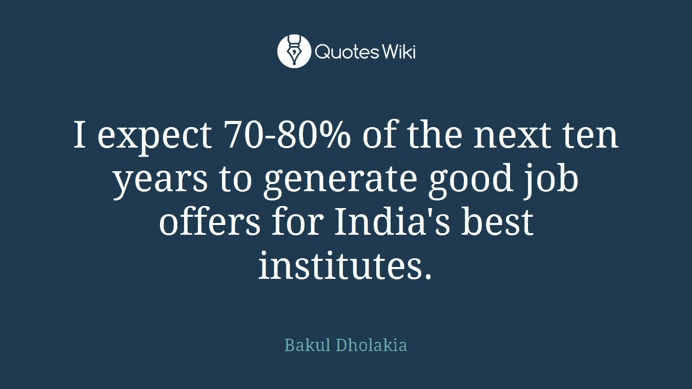 I expect 70-80% of the next ten years to generate good job offers for India's best institutes.