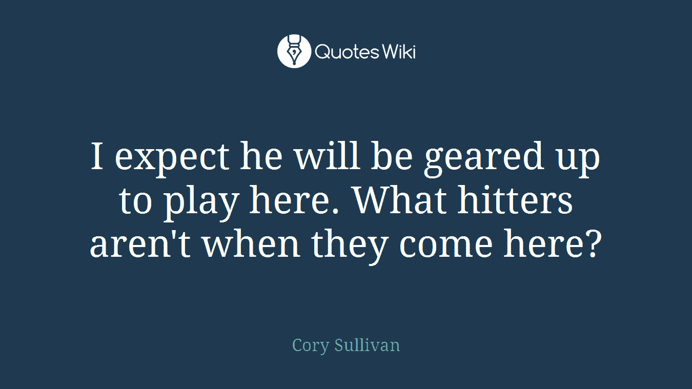 I expect he will be geared up to play here. What hitters aren't when they come here?
