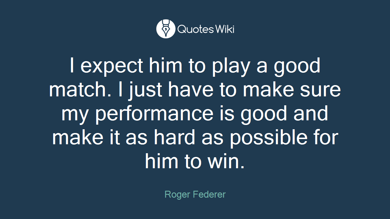 I expect him to play a good match. I just have to make sure my performance is good and make it as hard as possible for him to win.