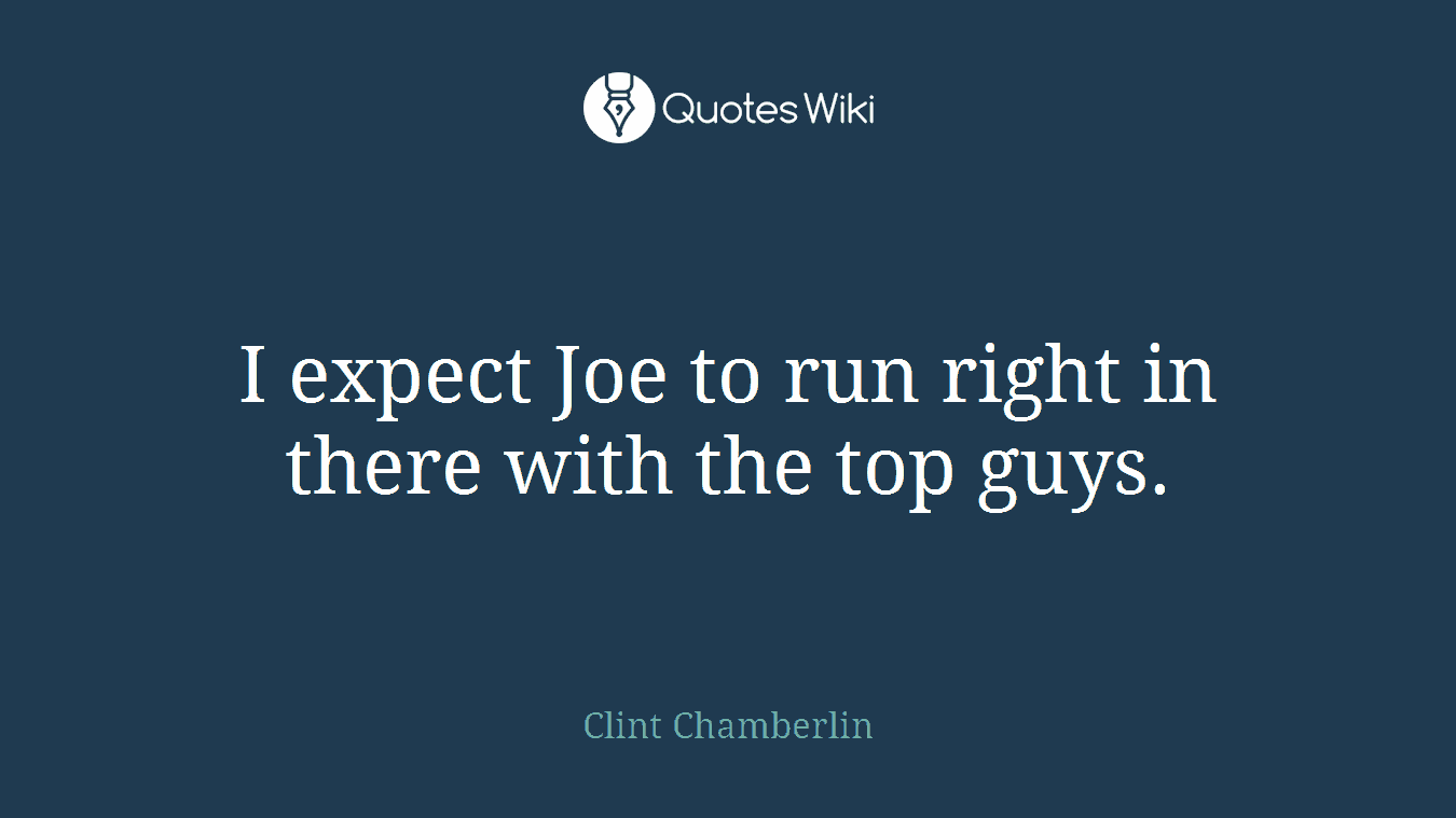 I expect Joe to run right in there with the top guys.