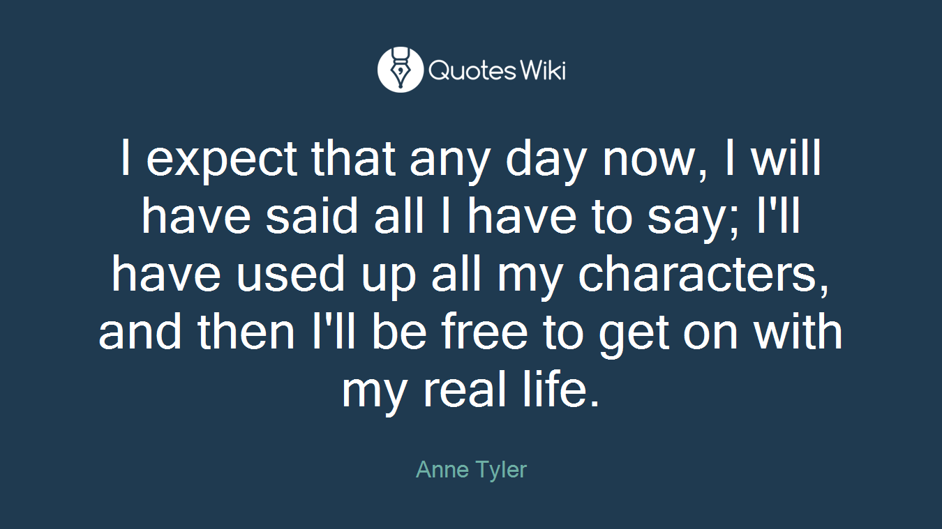 I expect that any day now, I will have said all I have to say; I'll have used up all my characters, and then I'll be free to get on with my real life.