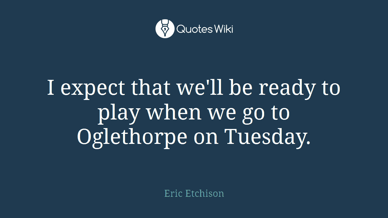 I expect that we'll be ready to play when we go to Oglethorpe on Tuesday.