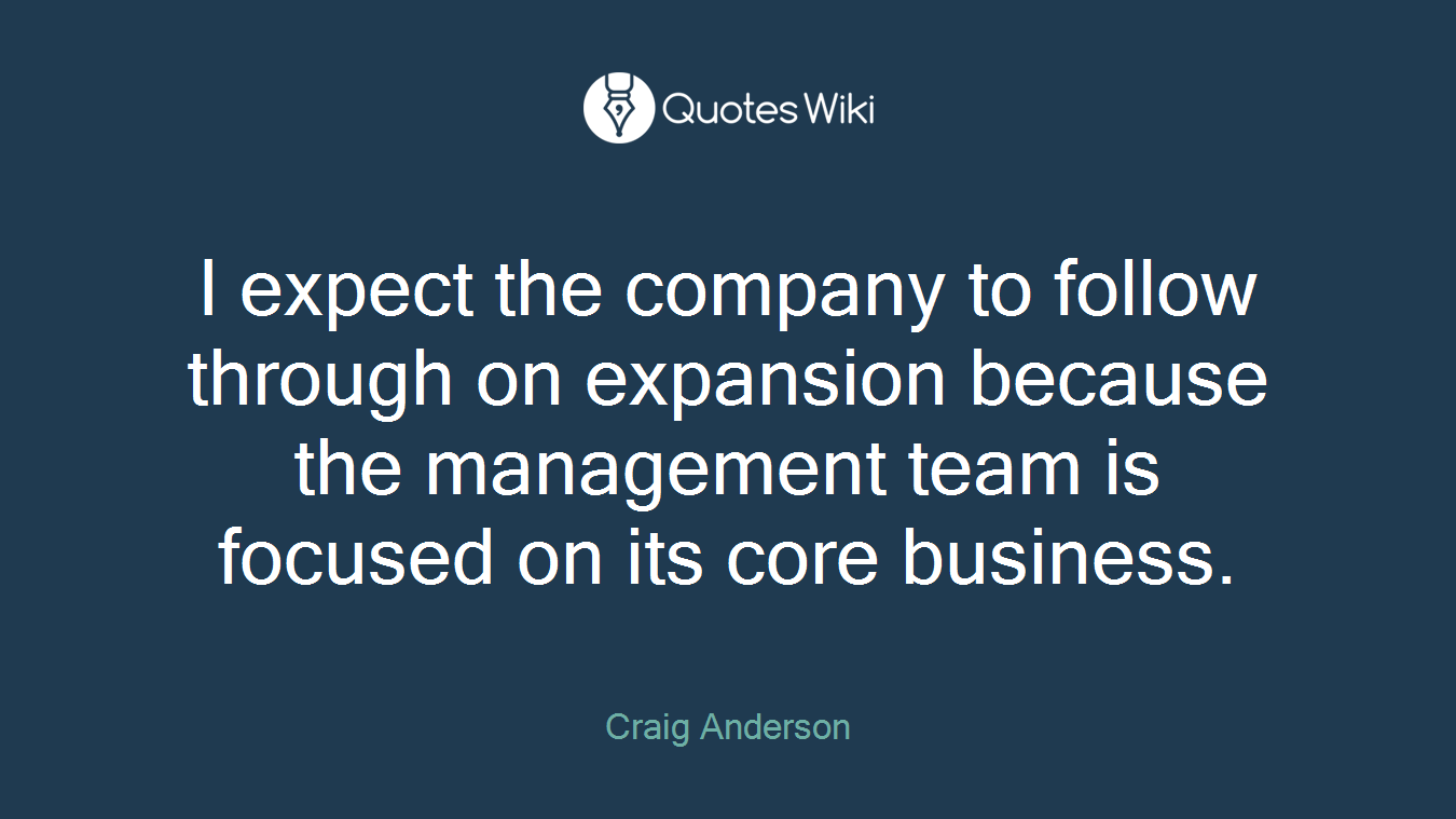 I expect the company to follow through on expansion because the management team is focused on its core business.