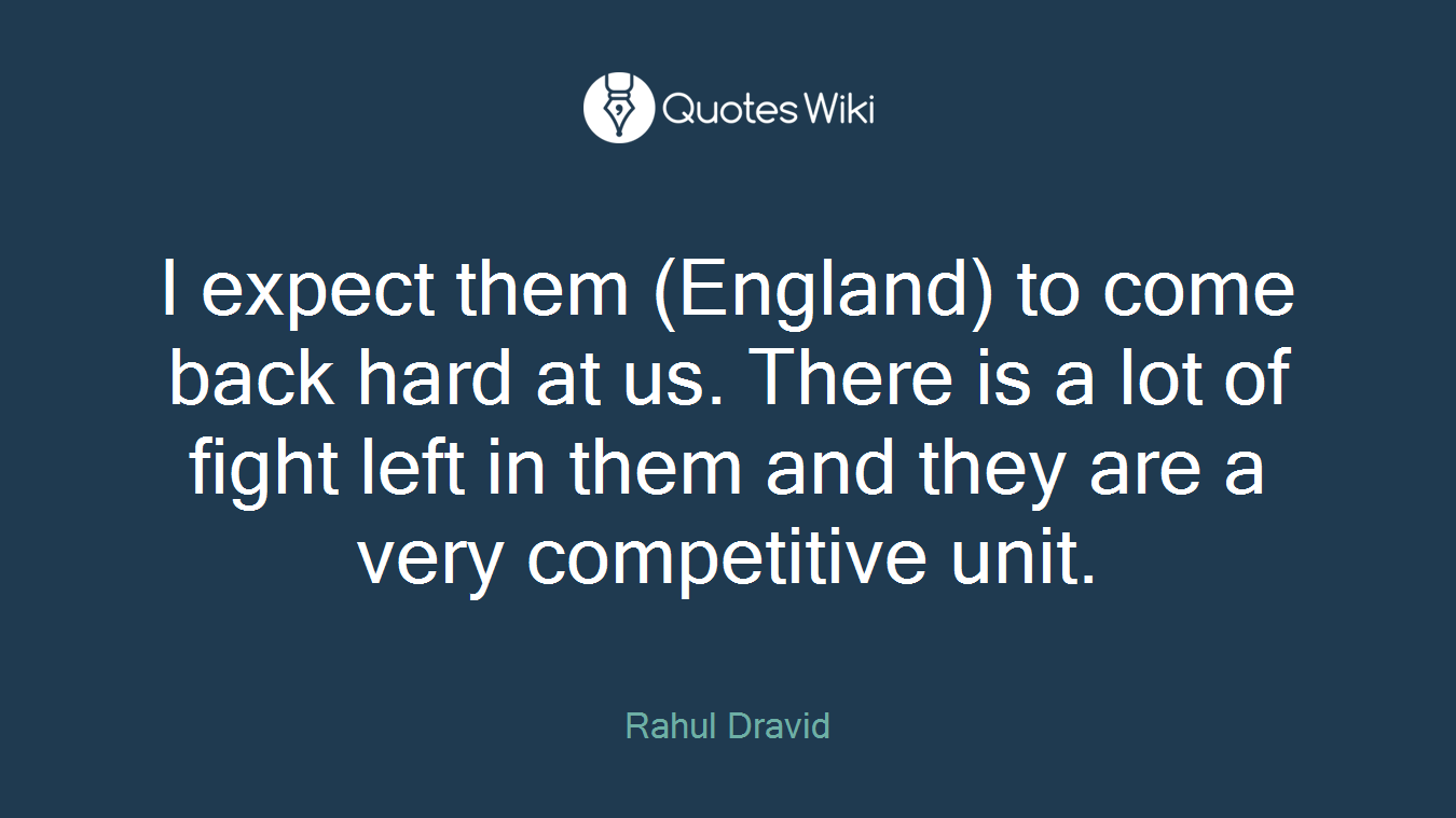 I expect them (England) to come back hard at us. There is a lot of fight left in them and they are a very competitive unit.