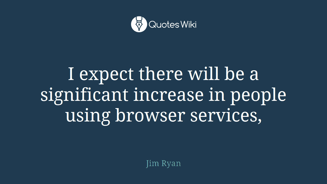 I expect there will be a significant increase in people using browser services,
