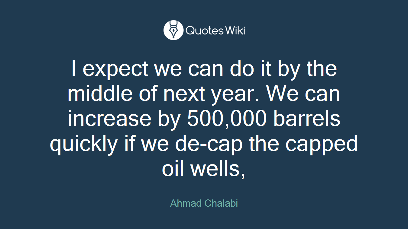 I expect we can do it by the middle of next year. We can increase by 500,000 barrels quickly if we de-cap the capped oil wells,