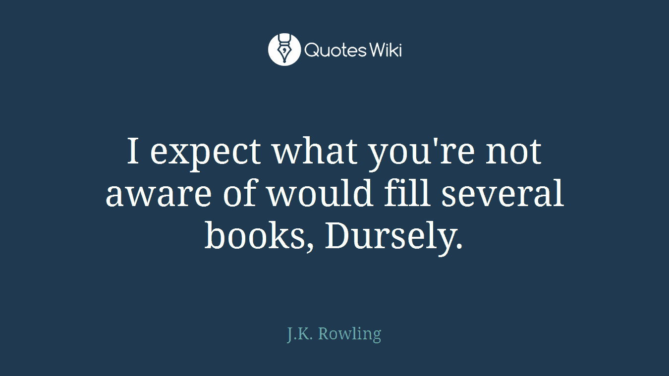 I expect what you're not aware of would fill several books, Dursely.