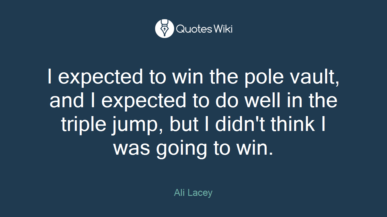 I expected to win the pole vault, and I expected to do well in the triple jump, but I didn't think I was going to win.