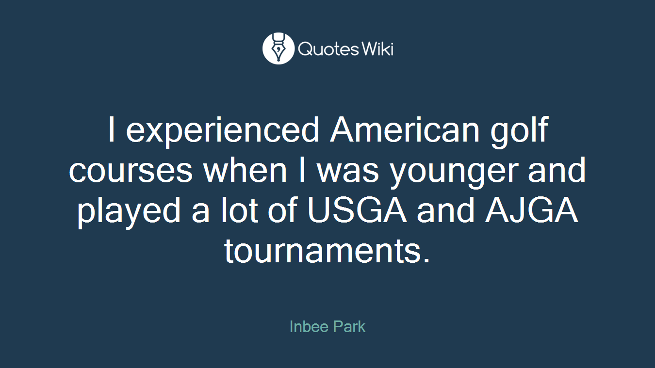 I experienced American golf courses when I was younger and played a lot of USGA and AJGA tournaments.