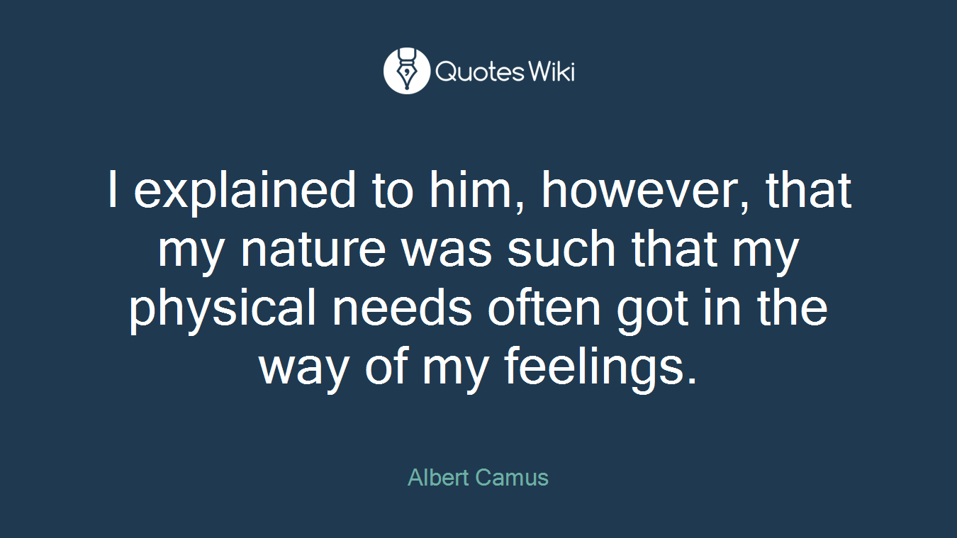 I explained to him, however, that my nature was such that my physical needs often got in the way of my feelings.