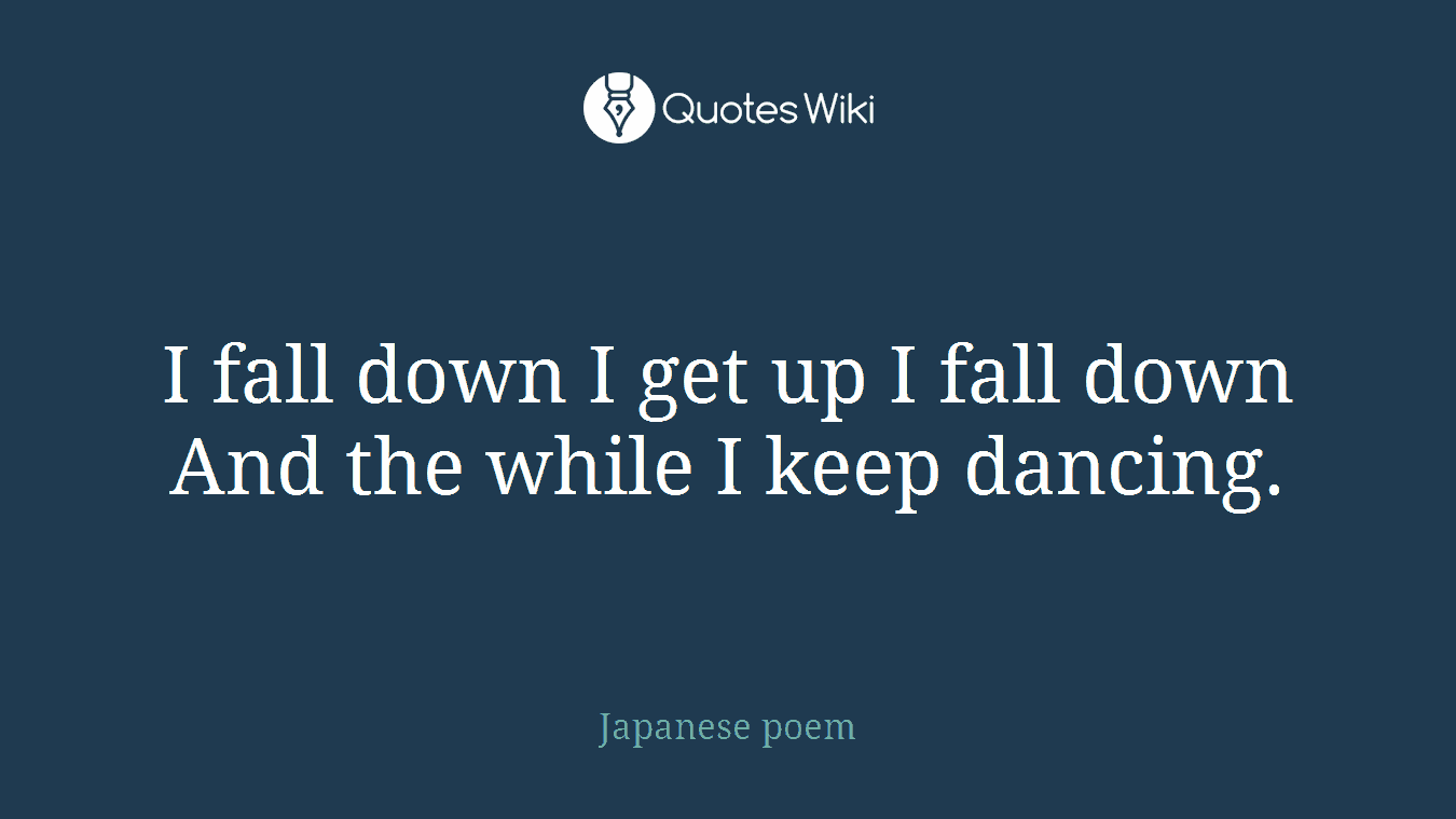 I fall down I get up I fall down And the while I keep dancing.