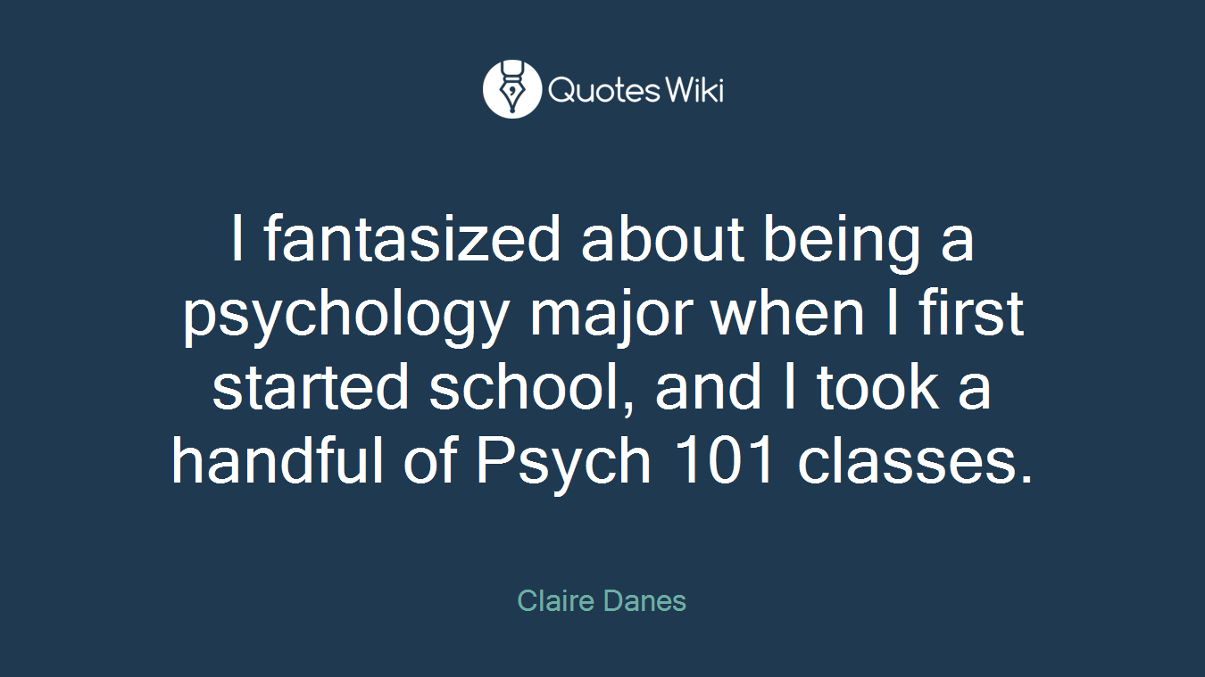 I fantasized about being a psychology major when I first started school, and I took a handful of Psych 101 classes.