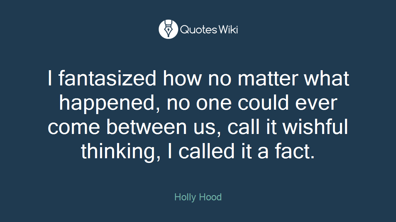 I fantasized how no matter what happened, no one could ever come between us, call it wishful thinking, I called it a fact.