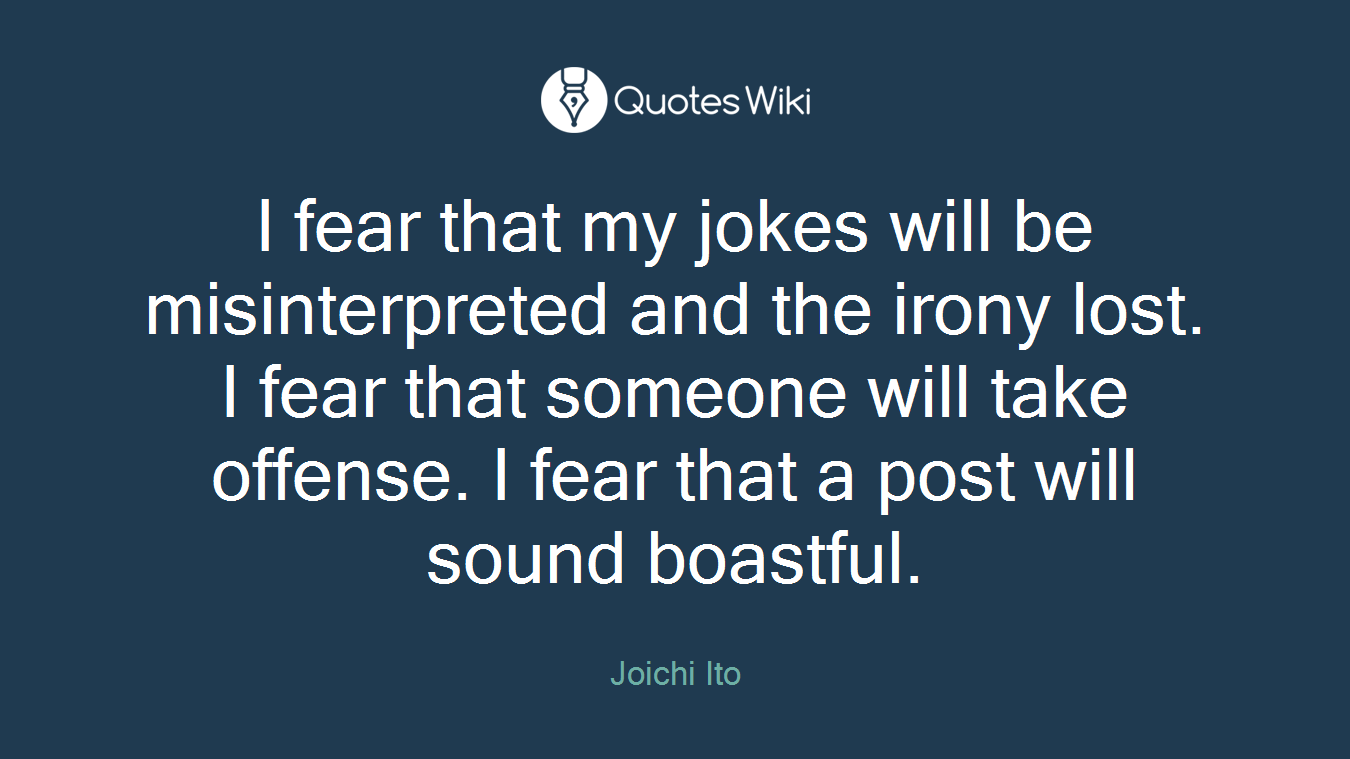 I fear that my jokes will be misinterpreted and the irony lost. I fear that someone will take offense. I fear that a post will sound boastful.