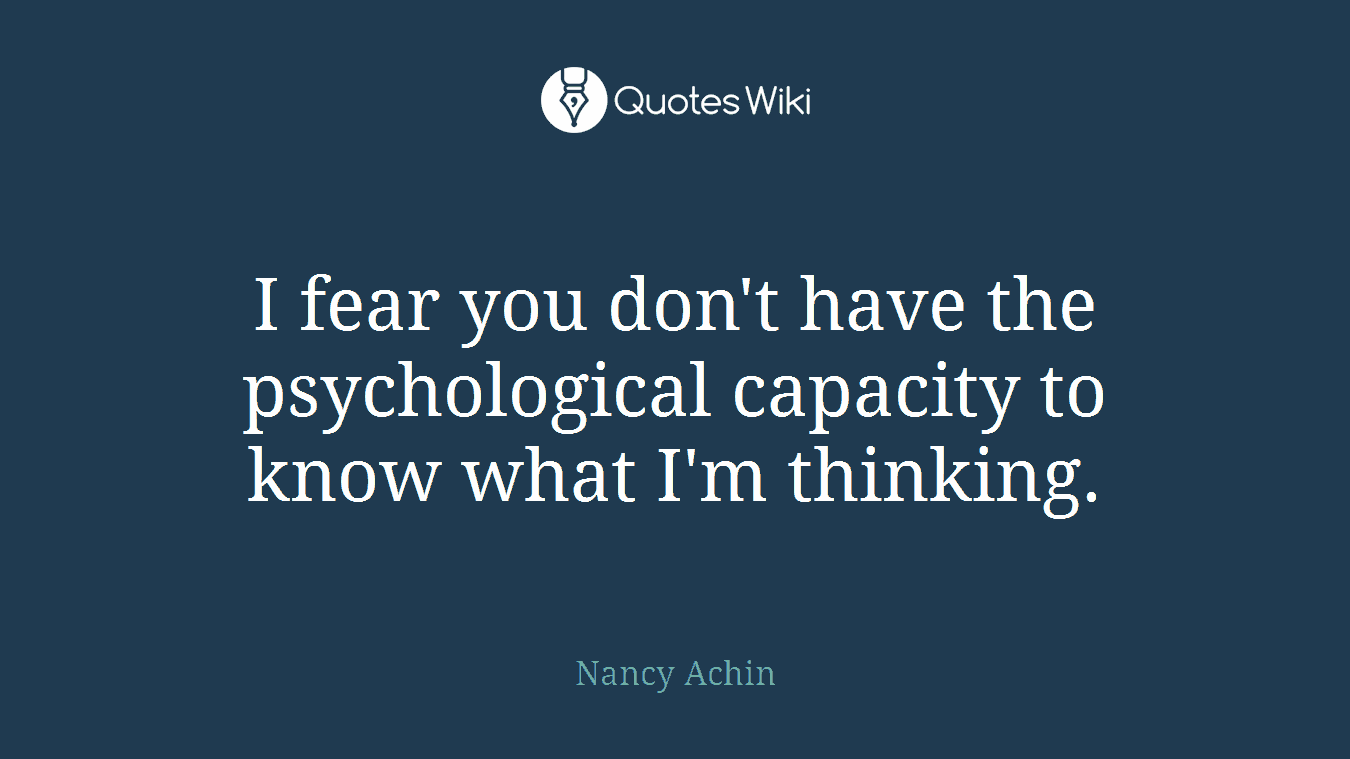I fear you don't have the psychological capacity to know what I'm thinking.