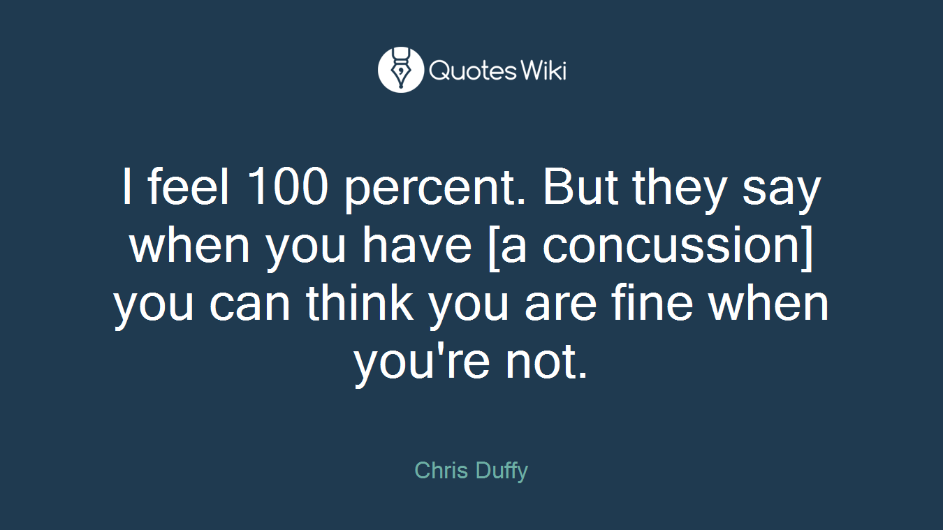 I feel 100 percent. But they say when you have [a concussion] you can think you are fine when you're not.