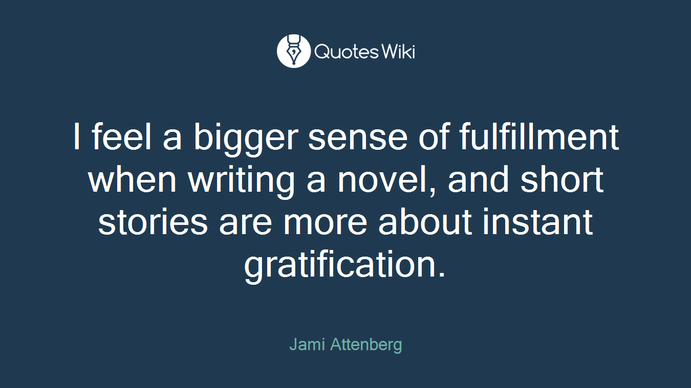 I feel a bigger sense of fulfillment when writing a novel, and short stories are more about instant gratification.