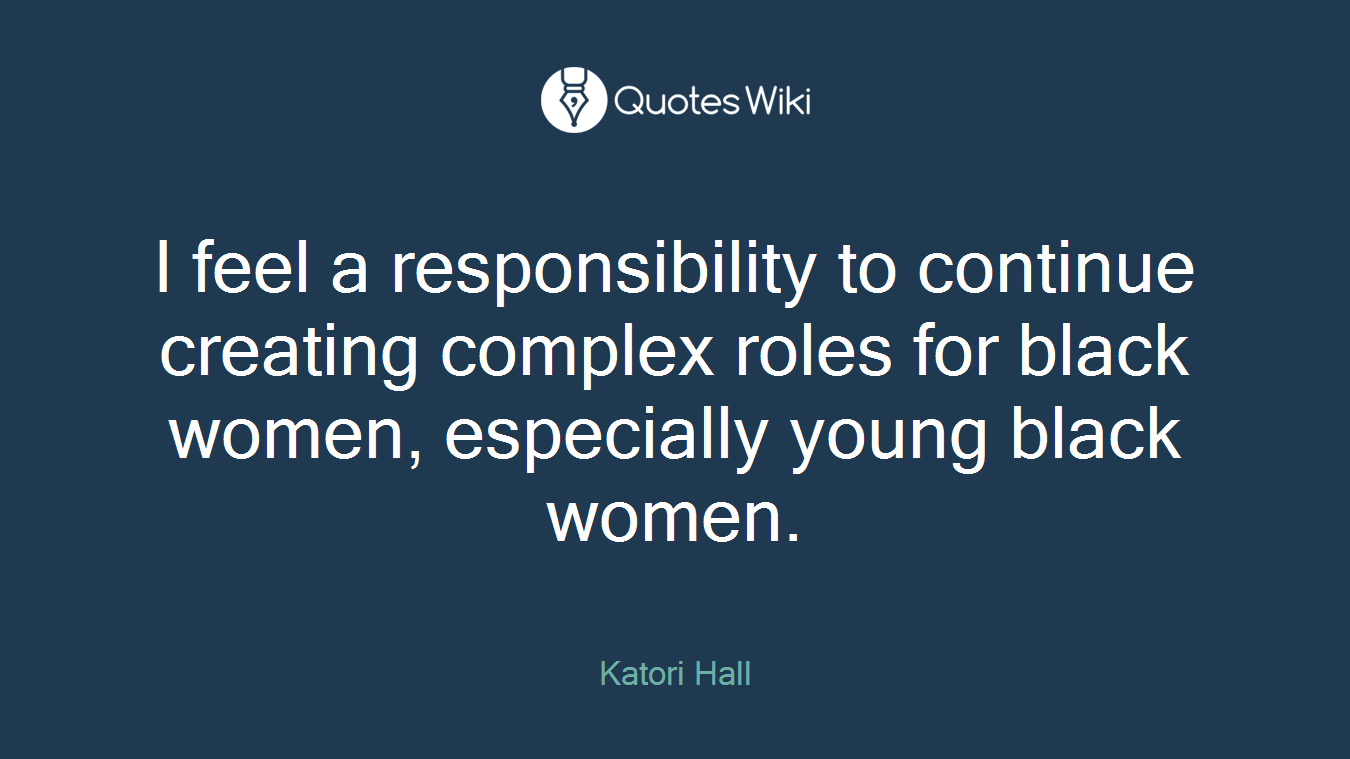 I feel a responsibility to continue creating complex roles for black women, especially young black women.
