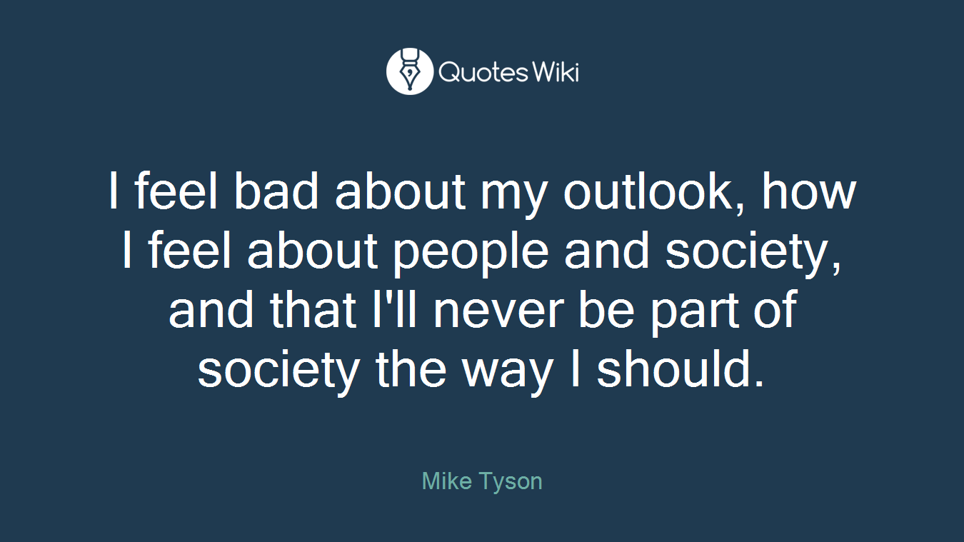 I feel bad about my outlook, how I feel about people and society, and that I'll never be part of society the way I should.