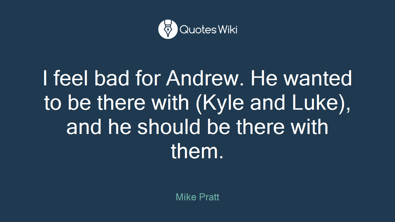 I feel bad for Andrew. He wanted to be there with (Kyle and Luke), and he should be there with them.