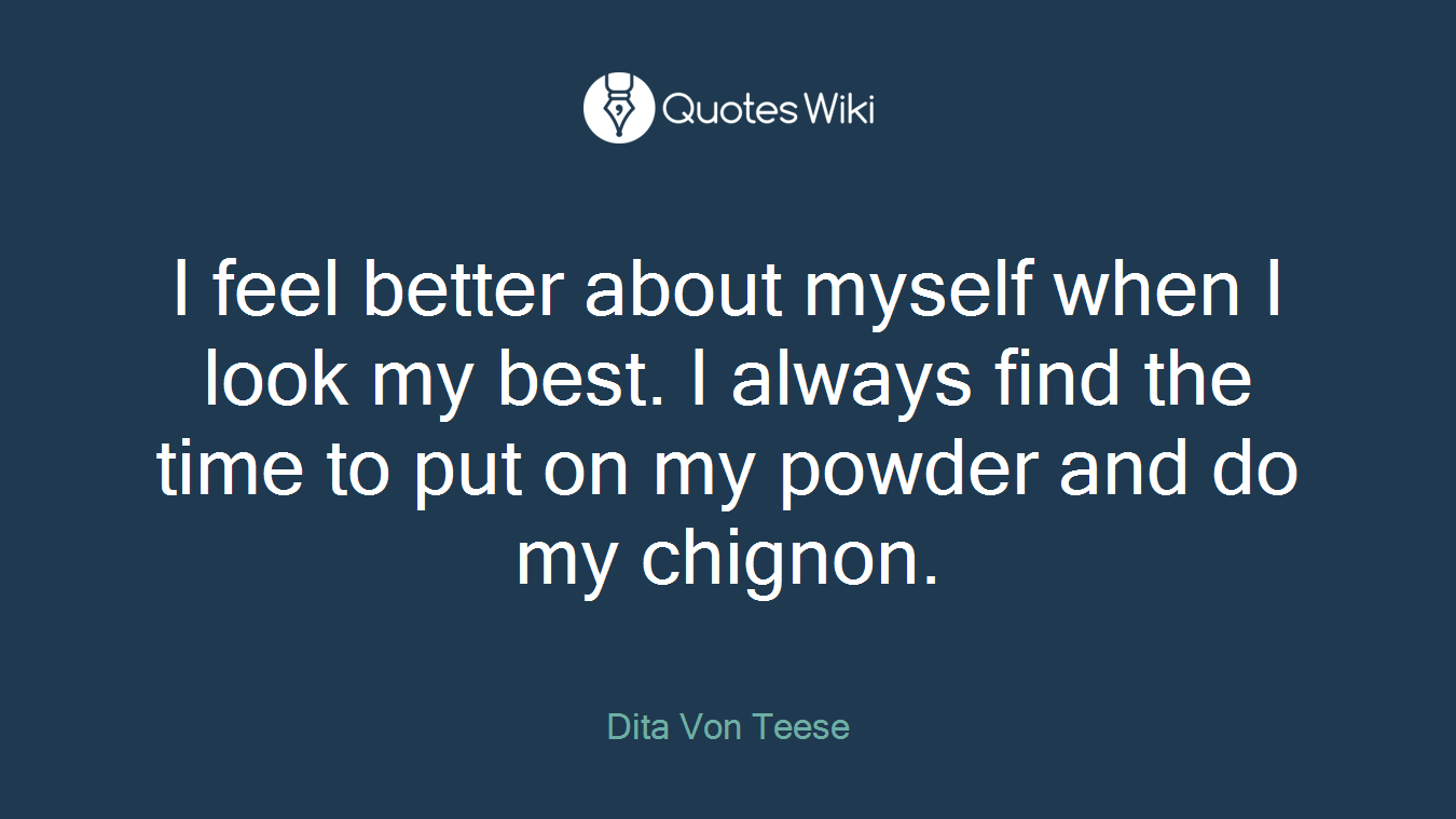 I feel better about myself when I look my best. I always find the time to put on my powder and do my chignon.