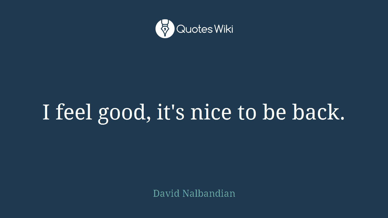 I feel good, it's nice to be back.