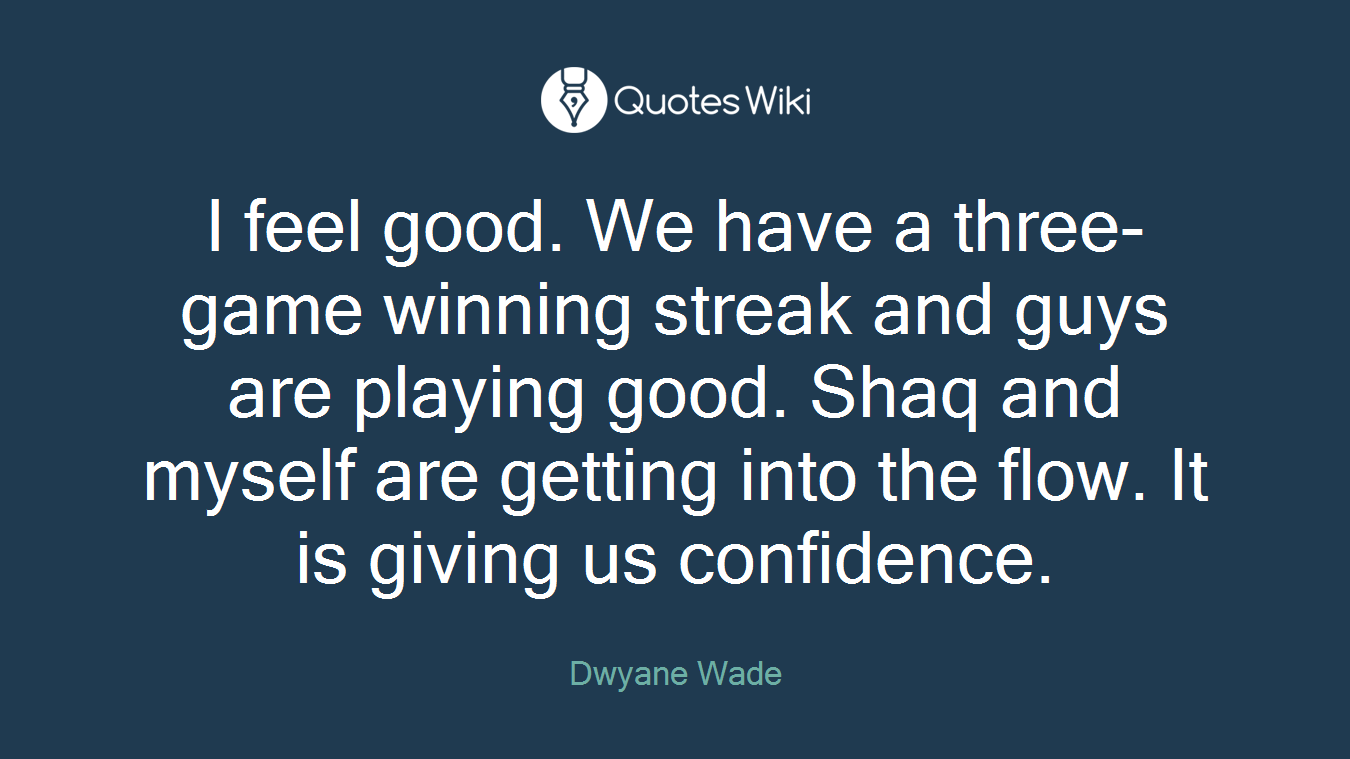 I feel good. We have a three-game winning streak and guys are playing good. Shaq and myself are getting into the flow. It is giving us confidence.