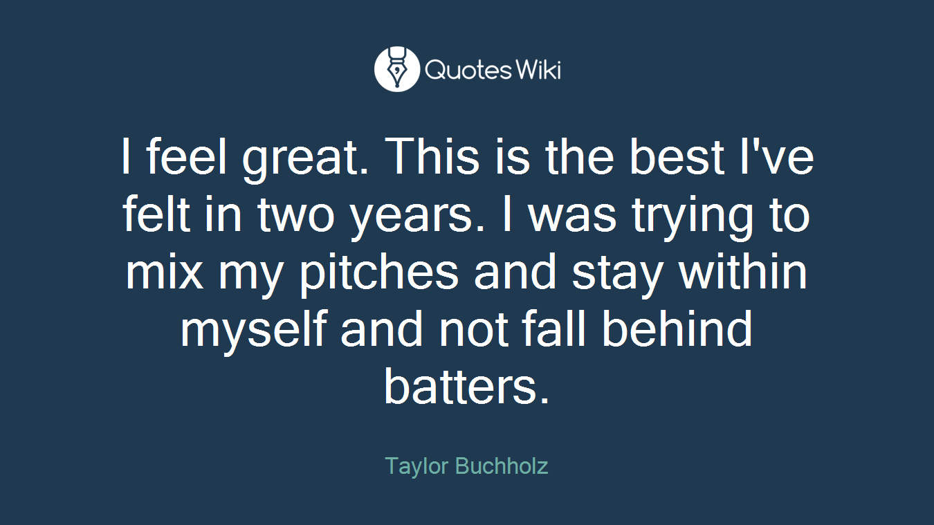 I feel great. This is the best I've felt in two years. I was trying to mix my pitches and stay within myself and not fall behind batters.