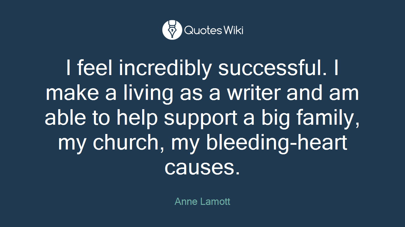 I feel incredibly successful. I make a living as a writer and am able to help support a big family, my church, my bleeding-heart causes.