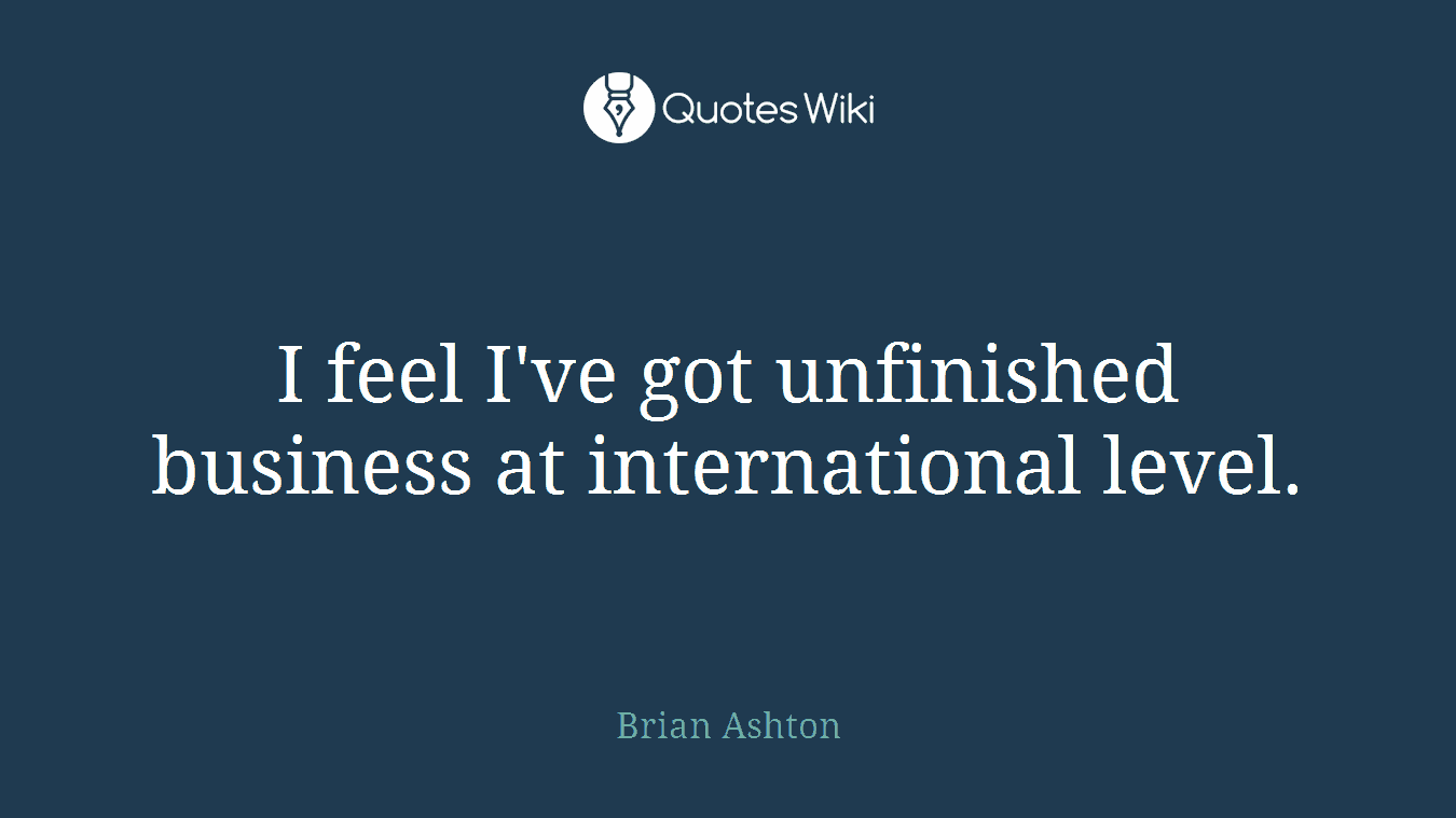 I feel I've got unfinished business at international level.