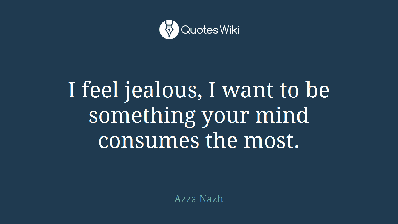 I feel jealous, I want to be something your mind consumes the most.