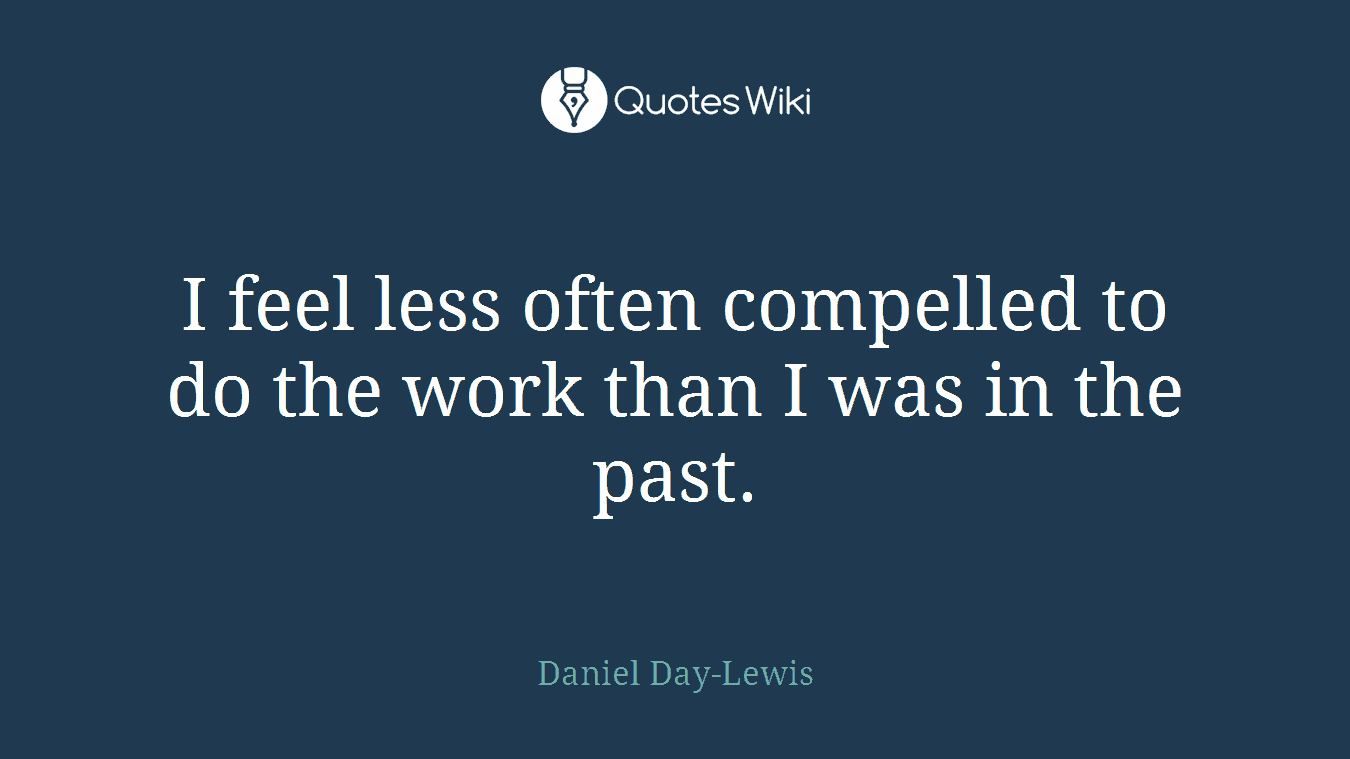 I feel less often compelled to do the work than I was in the past.