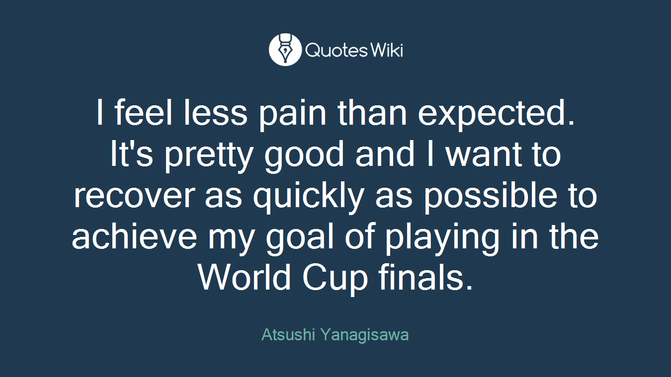 I feel less pain than expected. It's pretty good and I want to recover as quickly as possible to achieve my goal of playing in the World Cup finals.