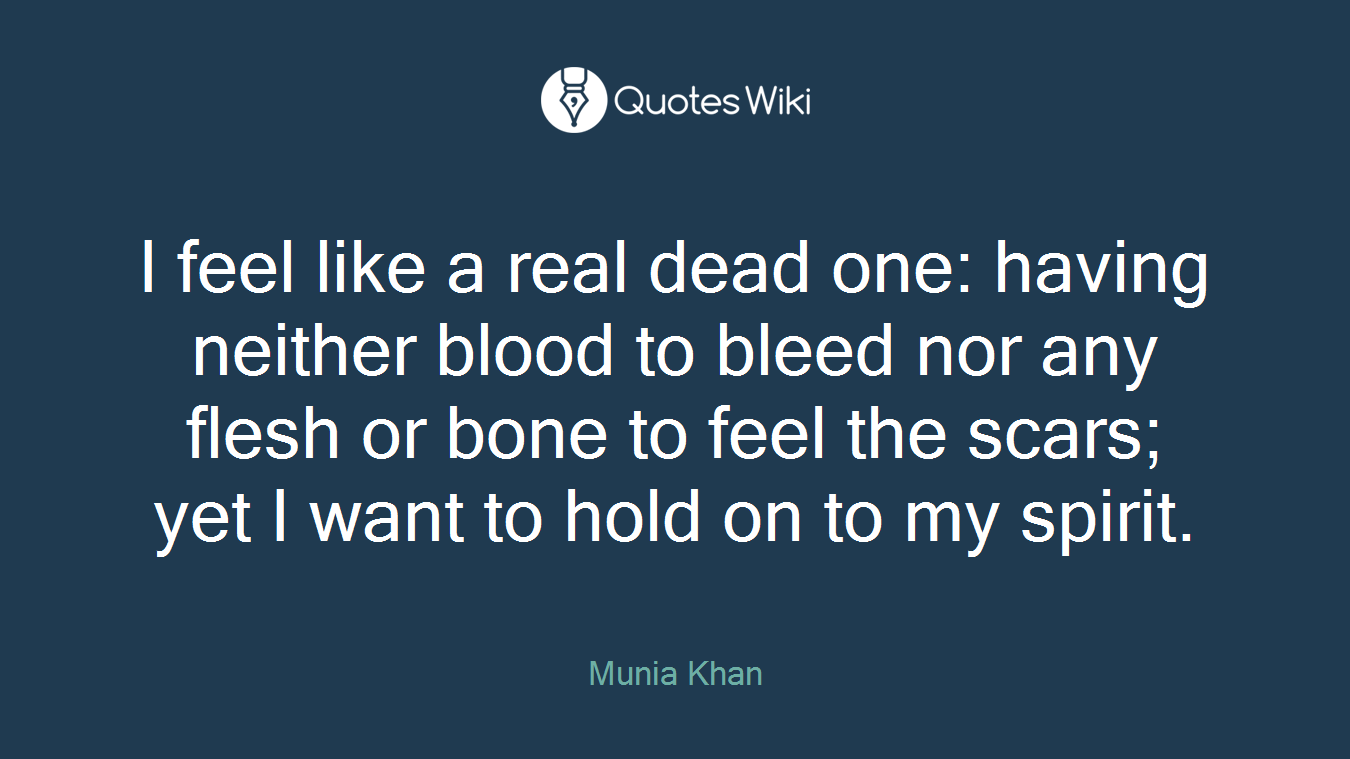 I feel like a real dead one: having neither blood to bleed nor any flesh or bone to feel the scars; yet I want to hold on to my spirit.