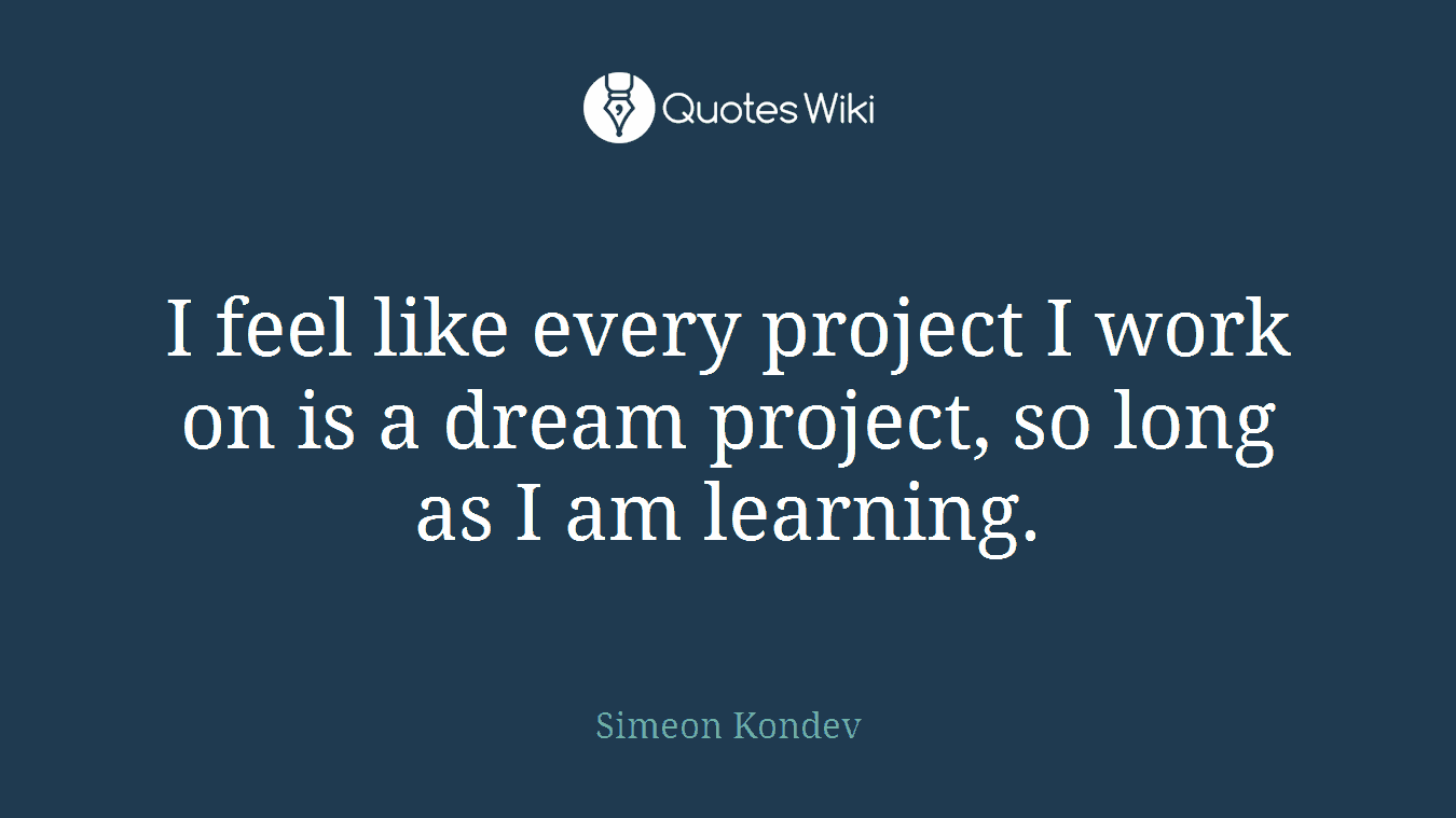 I feel like every project I work on is a dream project, so long as I am learning.