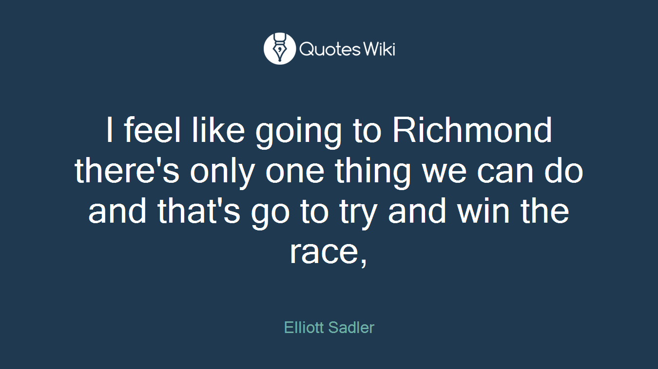 I feel like going to Richmond there's only one thing we can do and that's go to try and win the race,