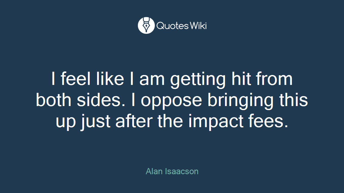 I feel like I am getting hit from both sides. I oppose bringing this up just after the impact fees.