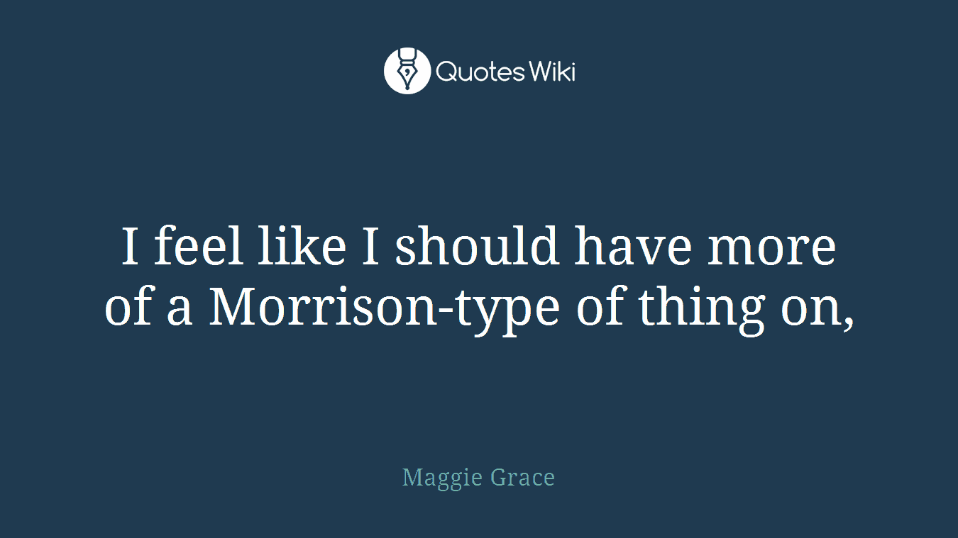 I feel like I should have more of a Morrison-type of thing on,