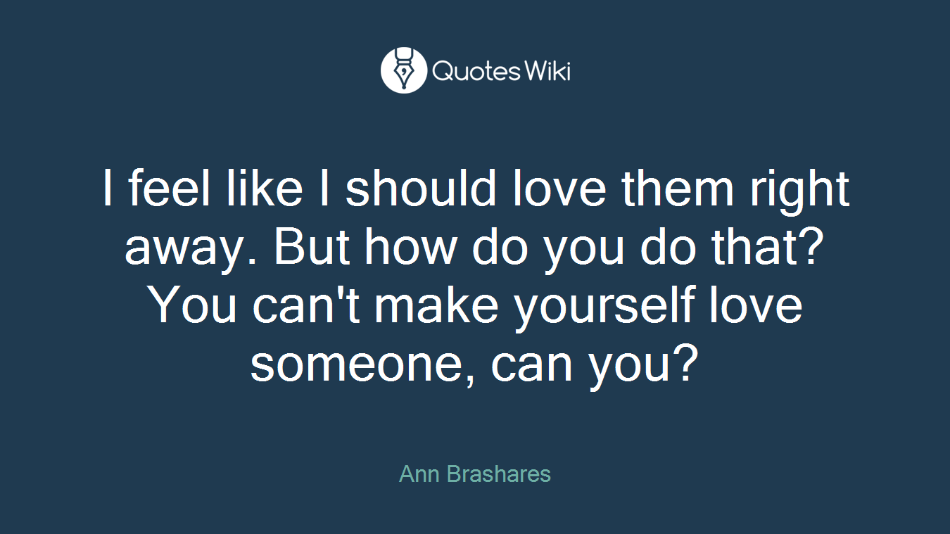 I feel like I should love them right away. But how do you do that? You can't make yourself love someone, can you?