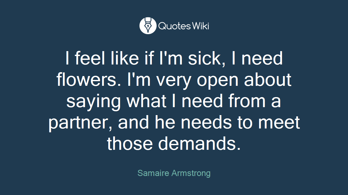 I feel like if I'm sick, I need flowers. I'm very open about saying what I need from a partner, and he needs to meet those demands.