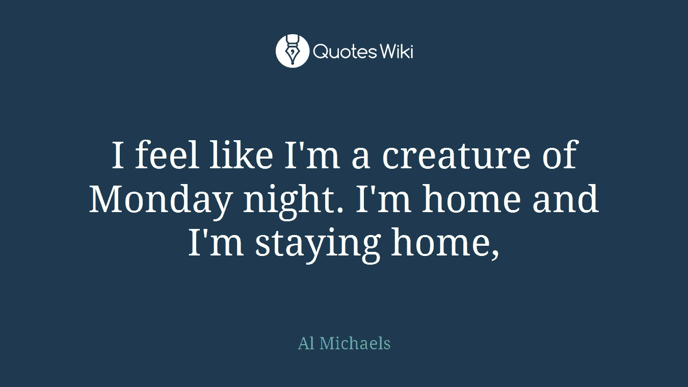 I feel like I'm a creature of Monday night. I'm home and I'm staying home,