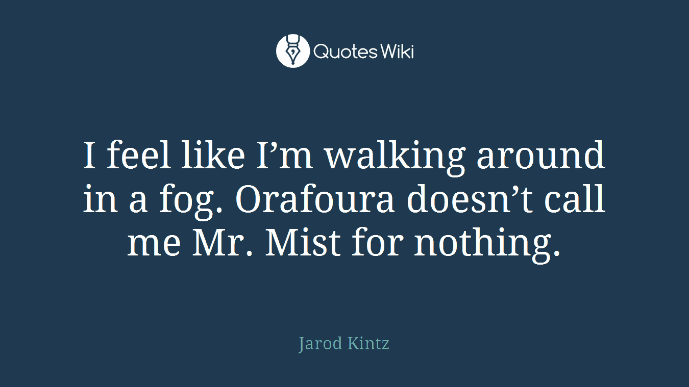 I feel like I’m walking around in a fog. Orafoura doesn’t call me Mr. Mist for nothing.
