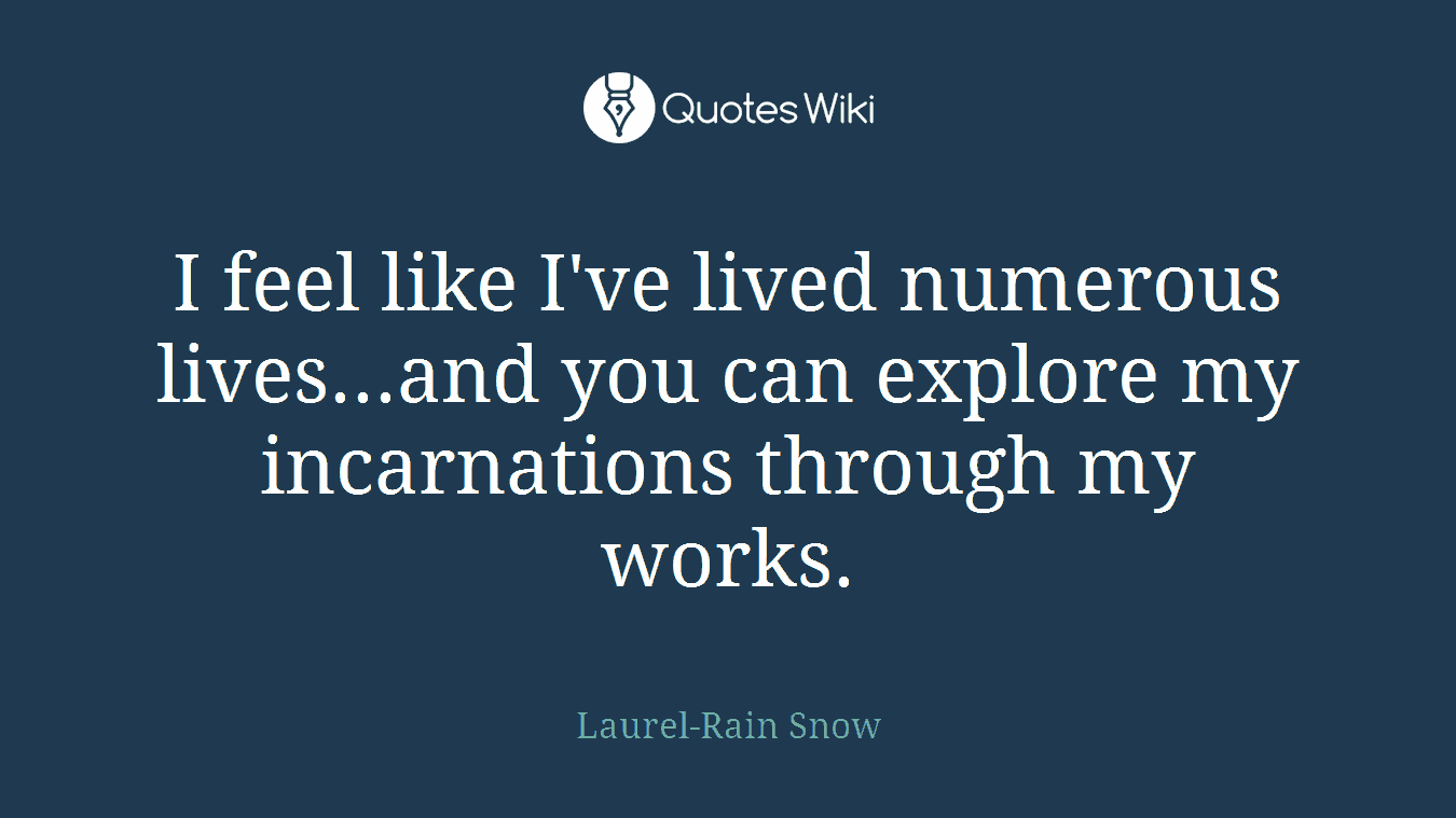 I feel like I've lived numerous lives...and you can explore my incarnations through my works.