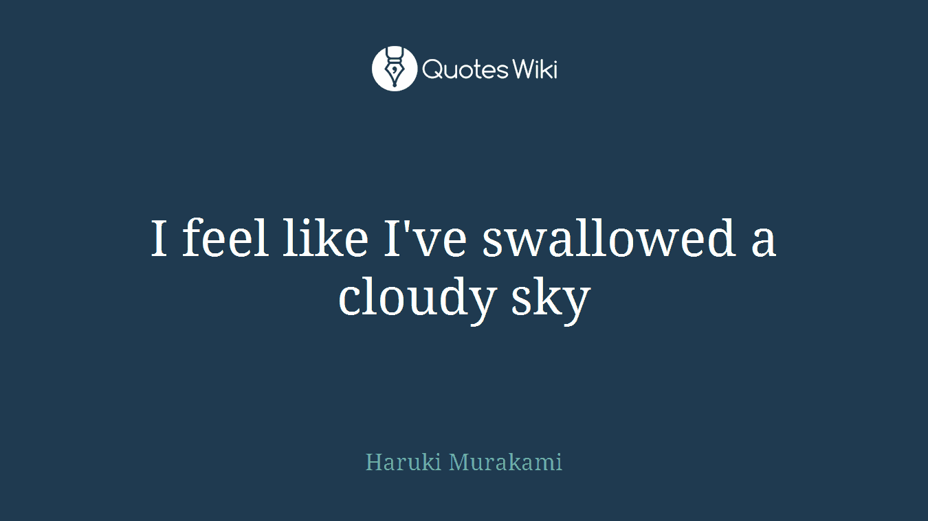 I feel like I've swallowed a cloudy sky