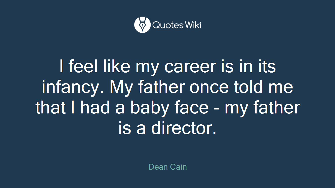 I feel like my career is in its infancy. My father once told me that I had a baby face - my father is a director.
