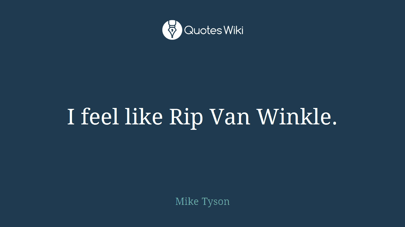 I feel like Rip Van Winkle.