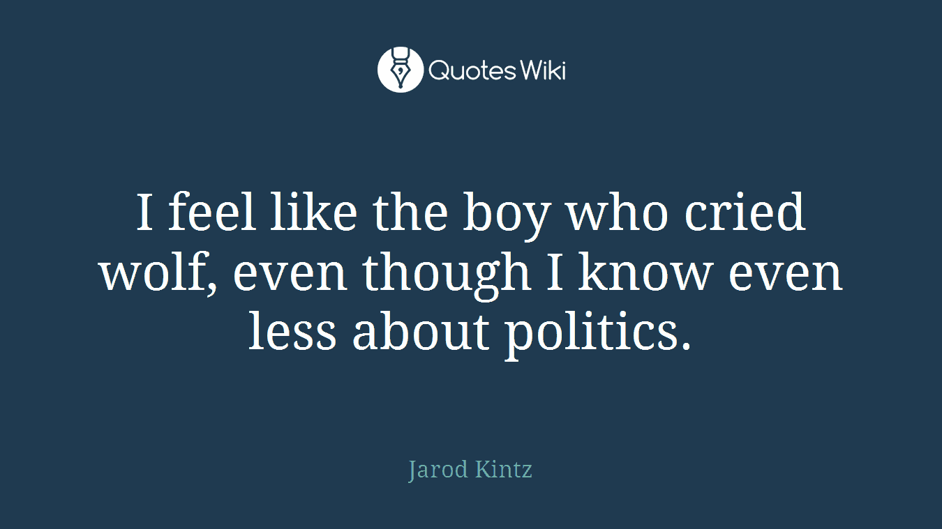 I feel like the boy who cried wolf, even though I know even less about politics.