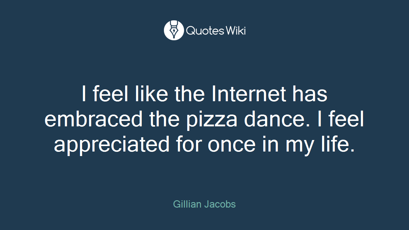 I feel like the Internet has embraced the pizza dance. I feel appreciated for once in my life.
